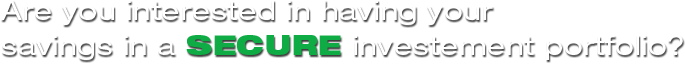 Are you interested in having your 
savings in a secure investement portfolio?